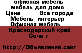 офисная мебель, мебель для дома › Цена ­ 499 - Все города Мебель, интерьер » Офисная мебель   . Краснодарский край,Сочи г.